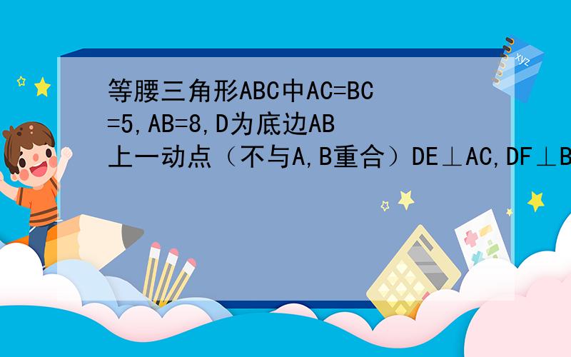 等腰三角形ABC中AC=BC=5,AB=8,D为底边AB上一动点（不与A,B重合）DE⊥AC,DF⊥BC,垂足分别为E,F则DE+DF=?一定要解答了,还要解释清楚,字数最好不要多了!
