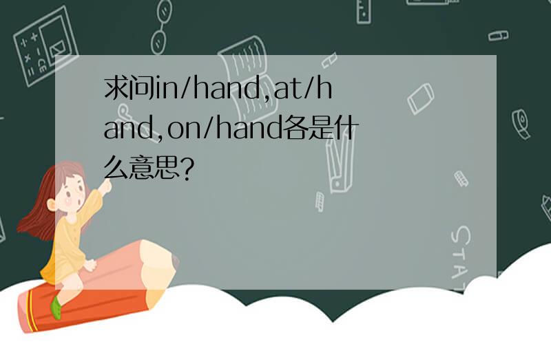 求问in/hand,at/hand,on/hand各是什么意思?