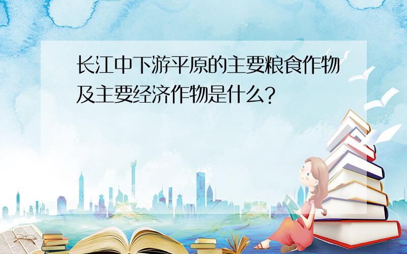 长江中下游平原的主要粮食作物及主要经济作物是什么?