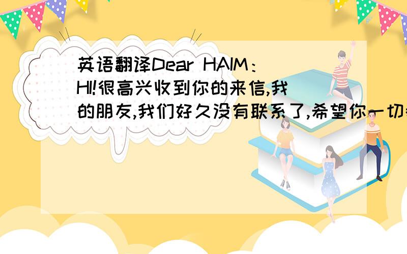 英语翻译Dear HAIM：HI!很高兴收到你的来信,我的朋友,我们好久没有联系了,希望你一切都好,诚心至上.明天是中国的60周年国庆节,接下来的又是中国的中秋节,在此如此伟大的节日,祝福你和和你