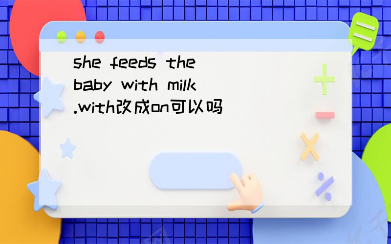 she feeds the baby with milk.with改成on可以吗