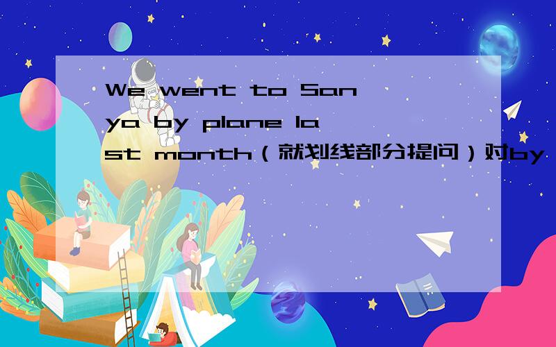 We went to Sanya by plane last month（就划线部分提问）对by plane提问