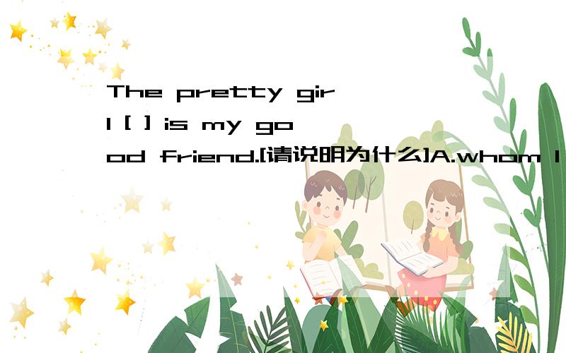 The pretty girl [ ] is my good friend.[请说明为什么]A.whom I had a talk withB.which I had a talk withC.who I had a talkD.whom I had a talk