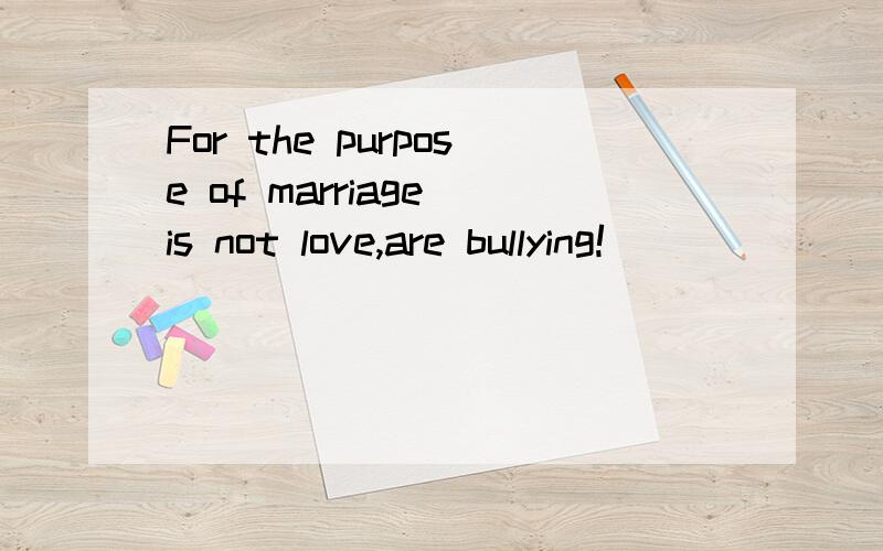For the purpose of marriage is not love,are bullying!
