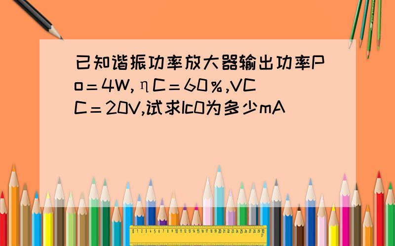 已知谐振功率放大器输出功率Po＝4W,ηC＝60％,VCC＝20V,试求Ic0为多少mA