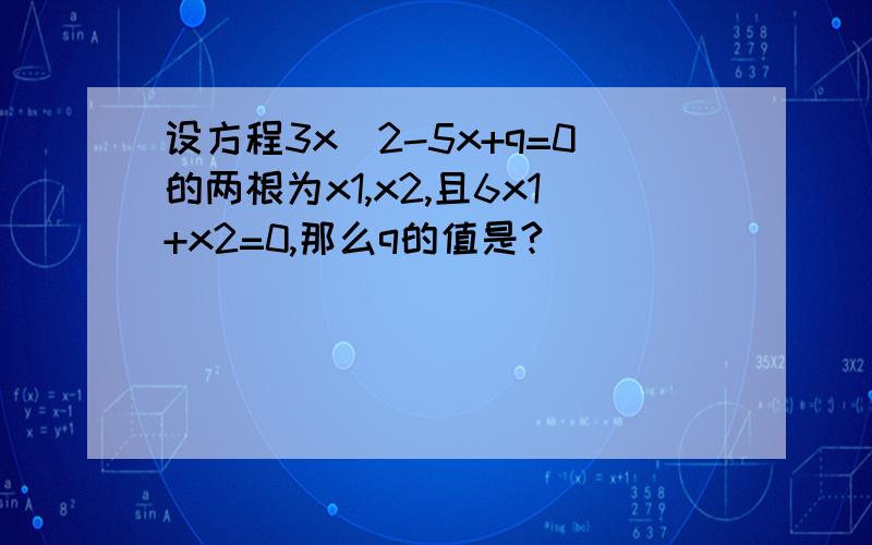设方程3x^2-5x+q=0的两根为x1,x2,且6x1+x2=0,那么q的值是?