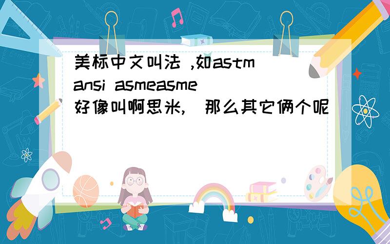 美标中文叫法 ,如astm ansi asmeasme 好像叫啊思米,  那么其它俩个呢