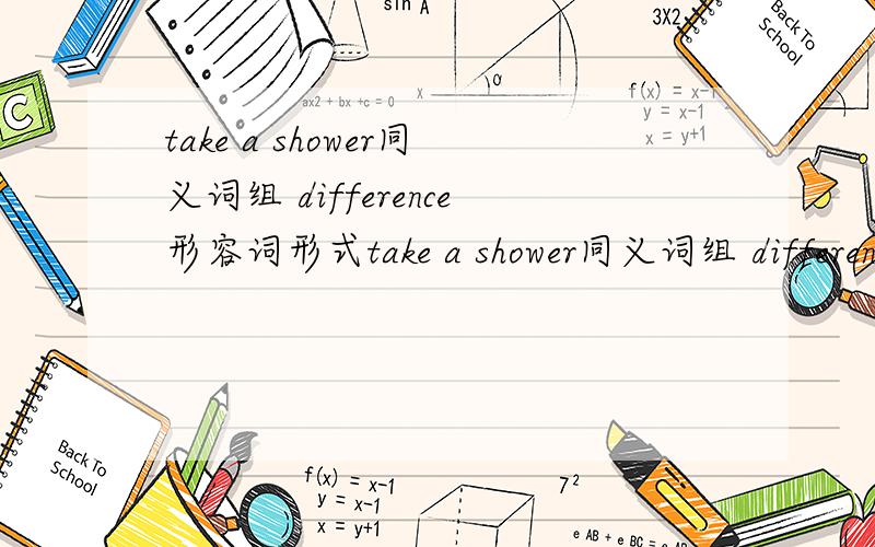 take a shower同义词组 difference形容词形式take a shower同义词组 difference形容词形式sell反义词 untidy反义词ask对应词