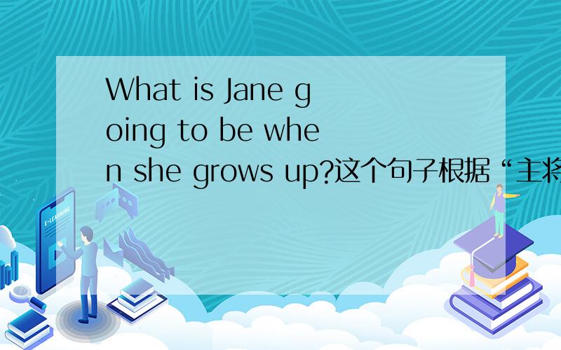 What is Jane going to be when she grows up?这个句子根据“主将从现”,grow不应加s,为啥在句子中加a?