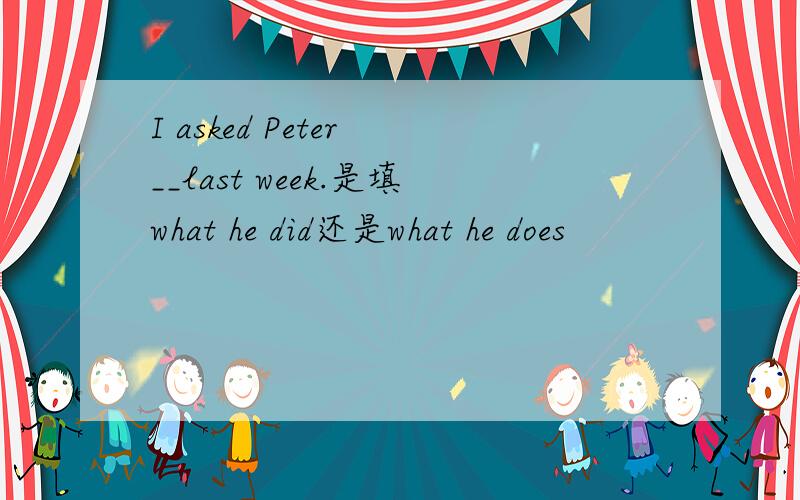 I asked Peter __last week.是填what he did还是what he does