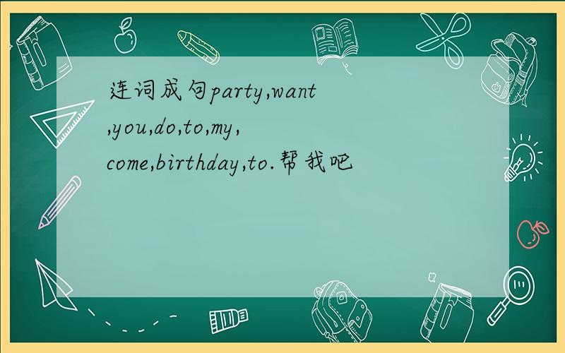 连词成句party,want,you,do,to,my,come,birthday,to.帮我吧