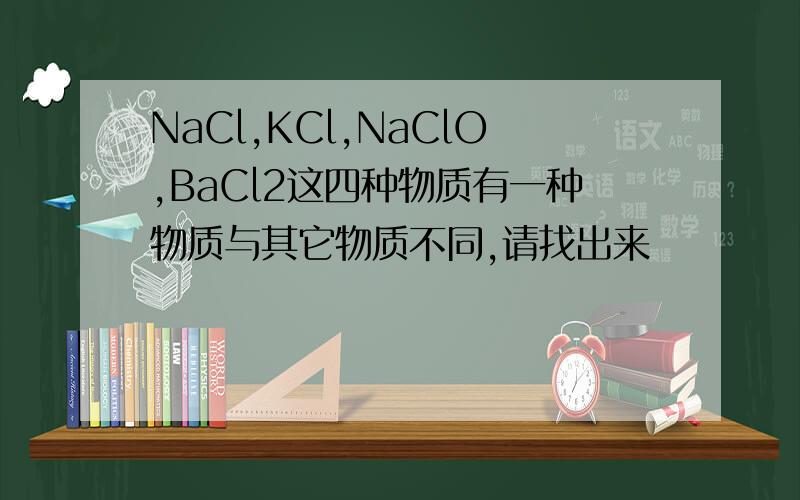 NaCl,KCl,NaClO,BaCl2这四种物质有一种物质与其它物质不同,请找出来