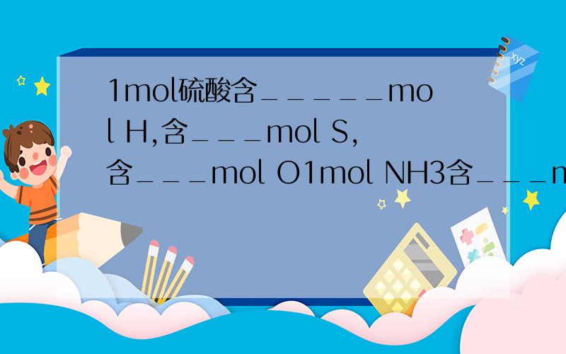1mol硫酸含_____mol H,含___mol S,含___mol O1mol NH3含___mol质子,含___mol电子1mol OH-含___mol质子,含___mol电子