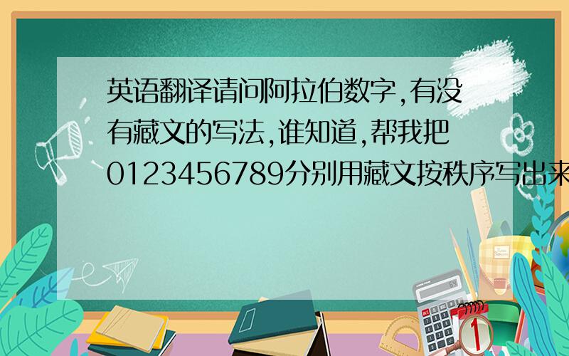 英语翻译请问阿拉伯数字,有没有藏文的写法,谁知道,帮我把0123456789分别用藏文按秩序写出来,