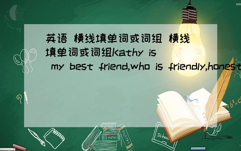 英语 横线填单词或词组 横线填单词或词组Kathy is my best friend,who is friendly,honest,and reliable,and always________people.She________her friends.Whenever her friends ________hard time,she will ________and try to help them until the