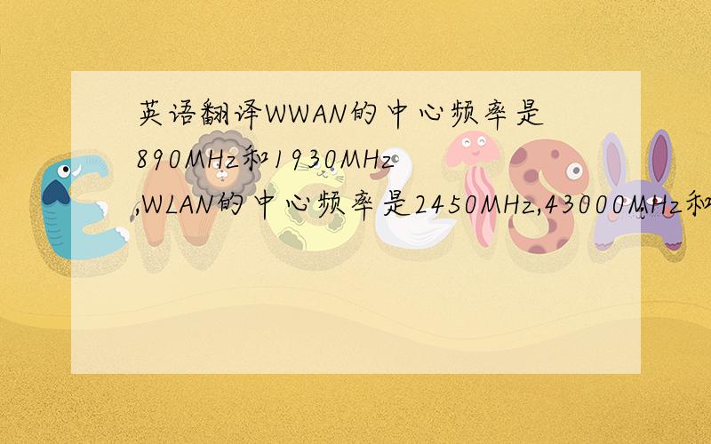 英语翻译WWAN的中心频率是890MHz和1930MHz,WLAN的中心频率是2450MHz,43000MHz和5750MHz