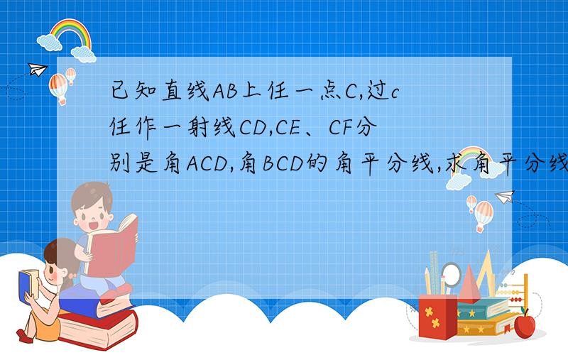 已知直线AB上任一点C,过c任作一射线CD,CE、CF分别是角ACD,角BCD的角平分线,求角平分线的大小.