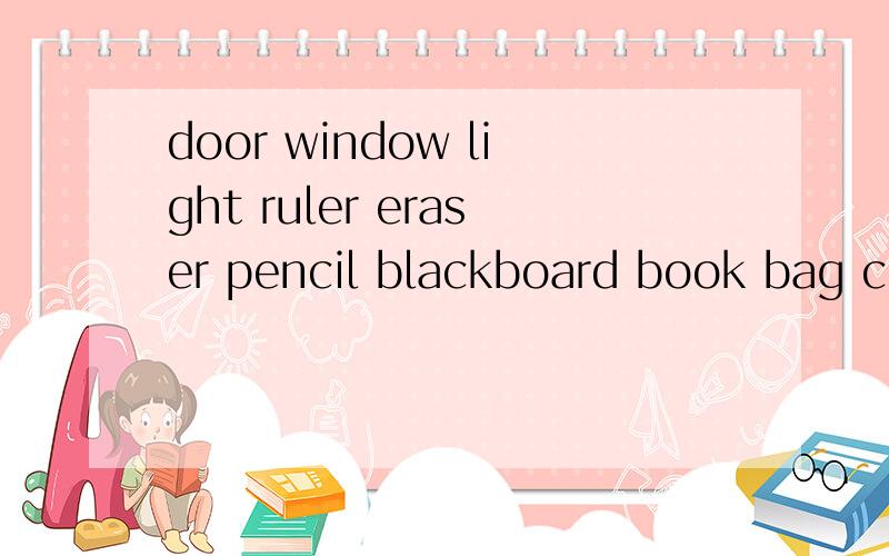 door window light ruler eraser pencil blackboard book bag chair ciassroom desk map pen ,额.很简单的单词,要单复数的拼写