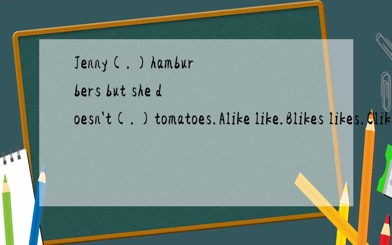 Jenny(.)hamburbers but she doesn't(.)tomatoes.Alike like.Blikes likes.Clike like Dlike likes.C处打错了应是C.likes like