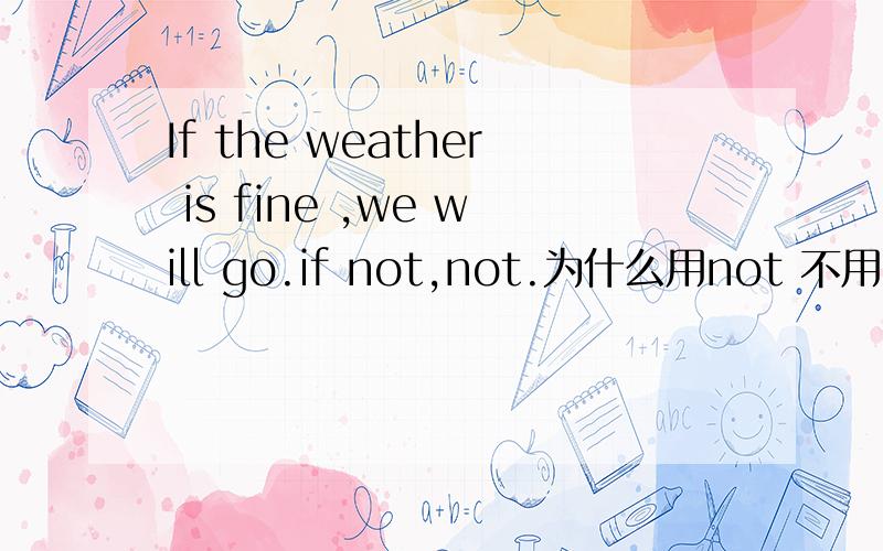 If the weather is fine ,we will go.if not,not.为什么用not 不用no?