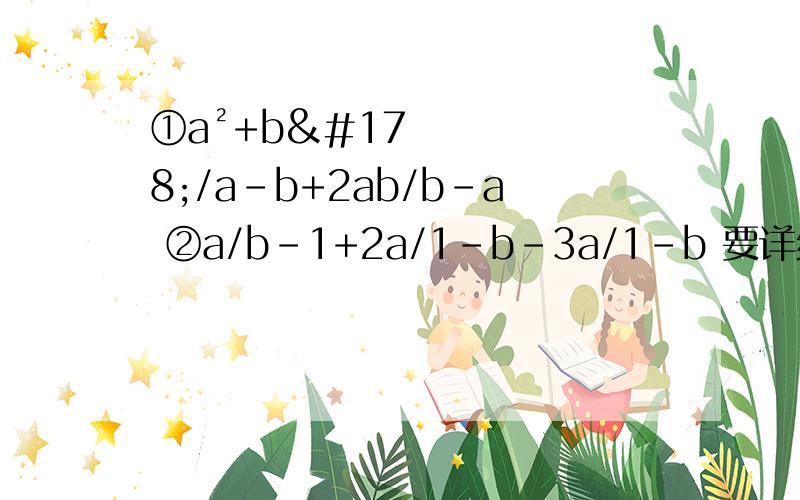 ①a²+b²/a-b+2ab/b-a ②a/b-1+2a/1-b-3a/1-b 要详细过程