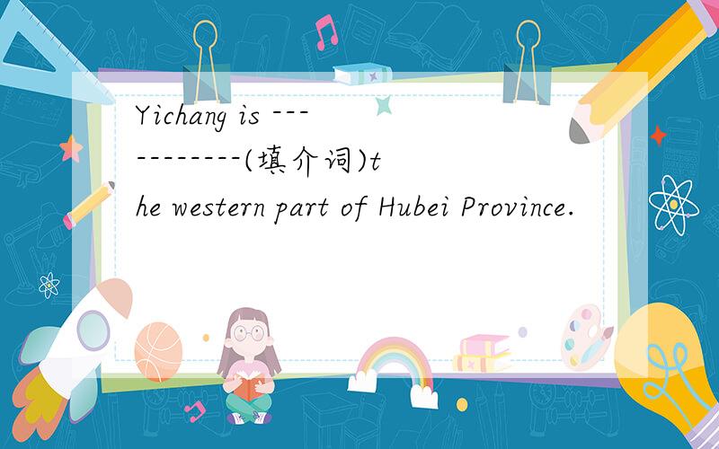 Yichang is -----------(填介词)the western part of Hubei Province.