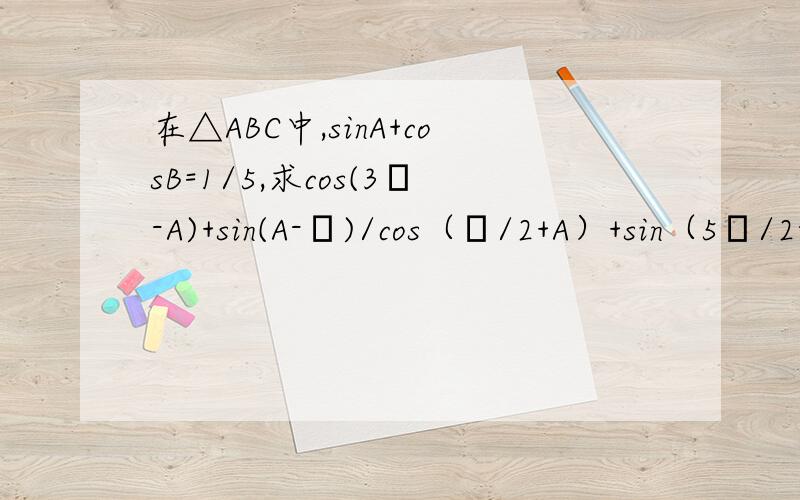 在△ABC中,sinA+cosB=1/5,求cos(3π-A)+sin(A-π)/cos（π/2+A）+sin（5π/2-A)在△ABC中,sinA+cosA=1/5,求cos(3π-A)+sin(A-π)/cos(π/2+A)+sin(5π/2-A)                要步骤嗷嗷嗷~