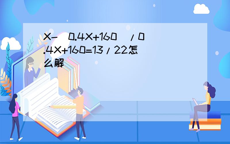 X-(0.4X+160)/0.4X+160=13/22怎么解