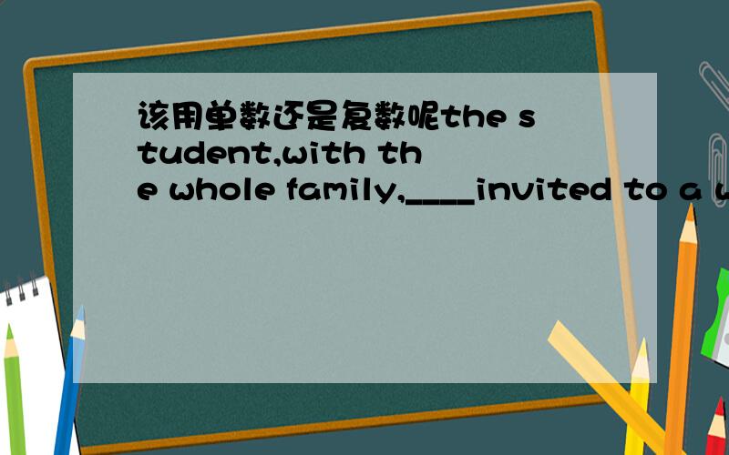 该用单数还是复数呢the student,with the whole family,____invited to a welcome party when he arrived at the city.