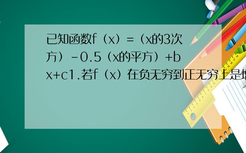 已知函数f（x）=（x的3次方）-0.5（x的平方）+bx+c1.若f（x）在负无穷到正无穷上是增函数则b的曲直范围是多少?2.若f（x）在x=1处取到极值,且x属于（-1.2）时,f（X）小于c的平方恒成立,球c的取值