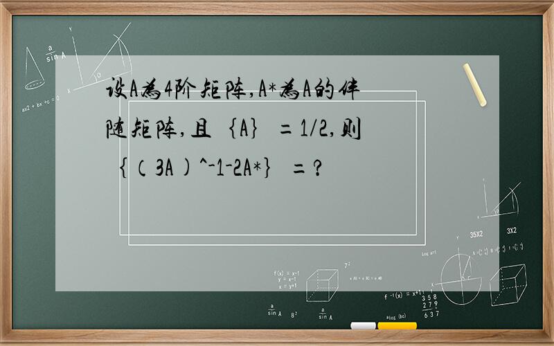 设A为4阶矩阵,A*为A的伴随矩阵,且｛A｝=1/2,则｛（3A)^-1-2A*｝=?