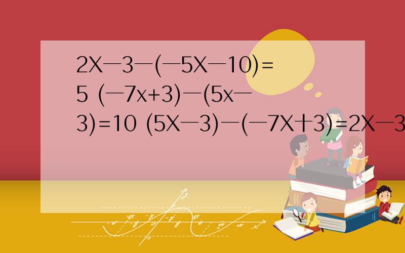 2X一3一(一5X一10)=5 (一7x+3)一(5x一3)=10 (5X一3)一(一7X十3)=2X一3一(一5X一10)=5(一7x+3)一(5x一3)=10(5X一3)一(一7X十3)=3分别怎么解?