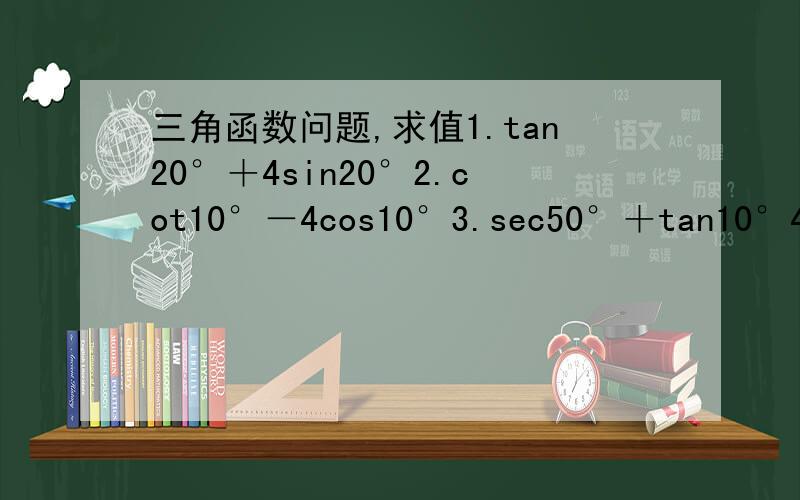 三角函数问题,求值1.tan20°＋4sin20°2.cot10°－4cos10°3.sec50°＋tan10°4.cot10°×（csc50°－1)