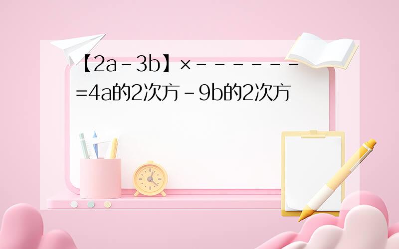 【2a-3b】×------=4a的2次方-9b的2次方