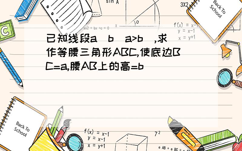 已知线段a`b(a>b),求作等腰三角形ABC,使底边BC=a,腰AB上的高=b