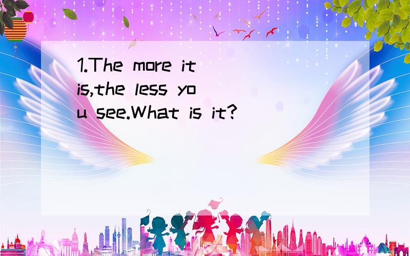 1.The more it is,the less you see.What is it?____________________________________________2.What is everyone in the world doing at the same time?______________________________________________________3.What is smaller than fly is（苍蝇的）mouth?
