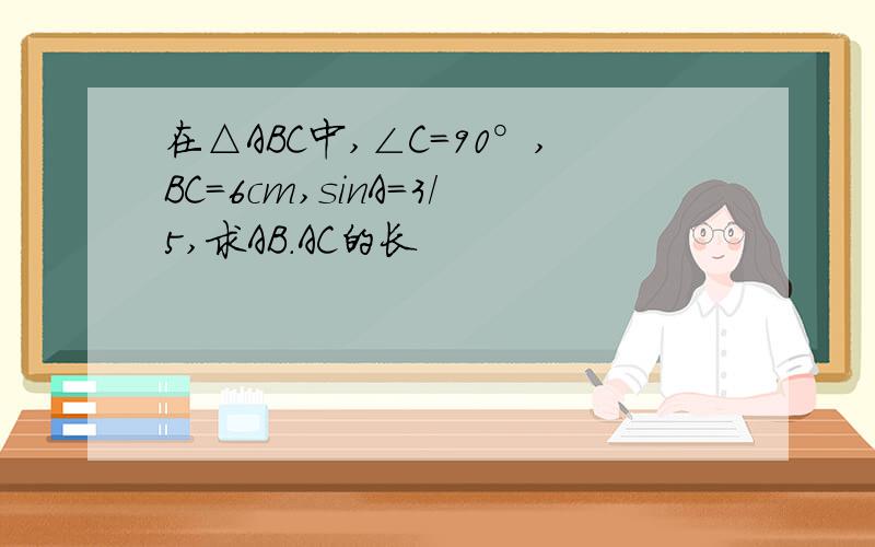 在△ABC中,∠C=90°,BC=6cm,sinA=3/5,求AB.AC的长
