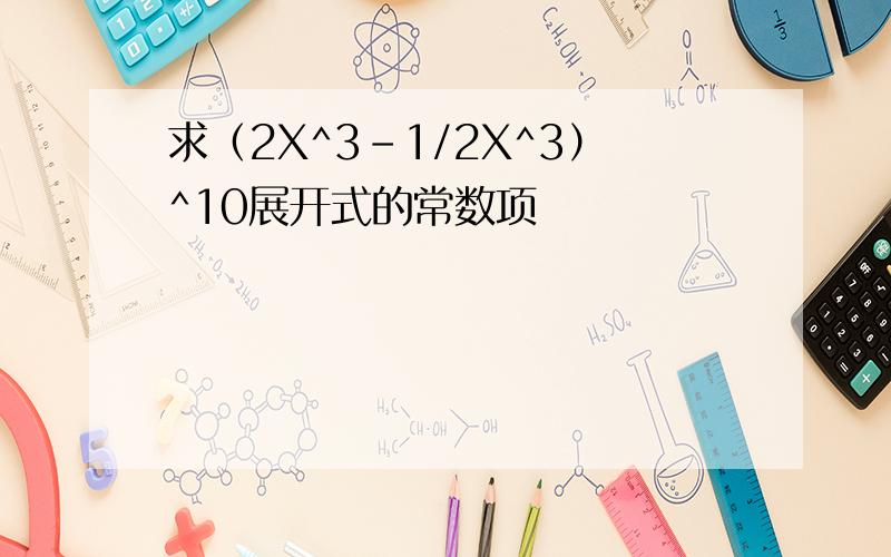 求（2X^3-1/2X^3）^10展开式的常数项