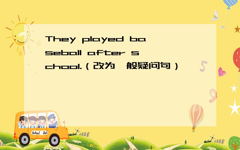 They played baseball after school.（改为一般疑问句）