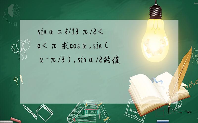 sinα=5/13 π/2＜a＜π 求cosα,sin(α-π/3),sinα/2的值