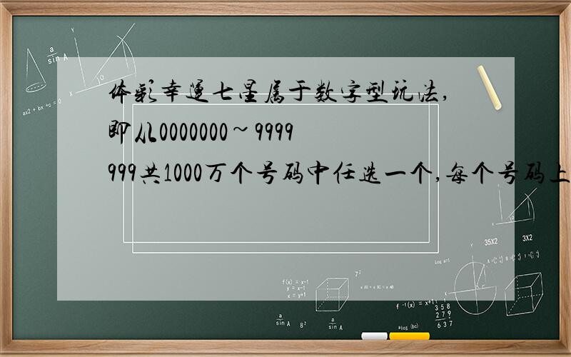 体彩幸运七星属于数字型玩法,即从0000000~9999999共1000万个号码中任选一个,每个号码上的数字从0~9选择,才对第一个数的可能性是（）才对第二个数字的可能性是（）中头奖的可能性是（）有思