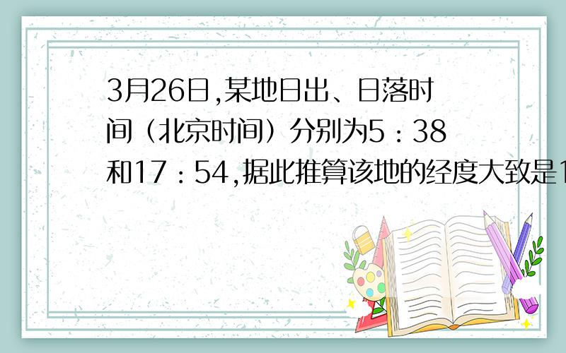 3月26日,某地日出、日落时间（北京时间）分别为5：38和17：54,据此推算该地的经度大致是123.5E
