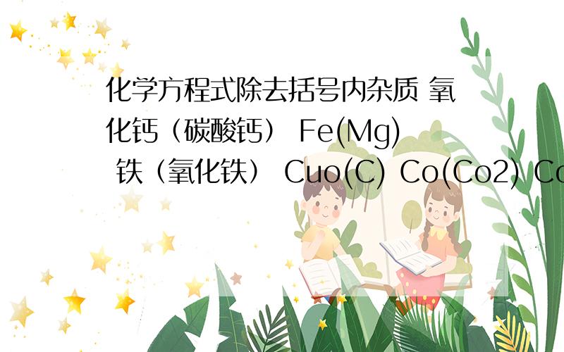 化学方程式除去括号内杂质 氧化钙（碳酸钙） Fe(Mg) 铁（氧化铁） Cuo(C) Co(Co2) Co2(Hcl) Co2(H2o)