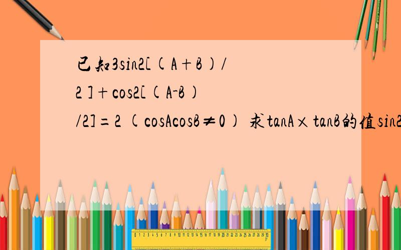 已知3sin2[(A+B)/2 ]+cos2[(A-B)/2]=2 (cosAcosB≠0) 求tanA×tanB的值sin2的2为平方 cos也是