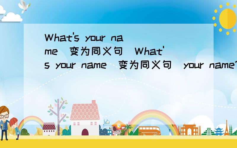 What's your name(变为同义句)What's your name(变为同义句)your name?
