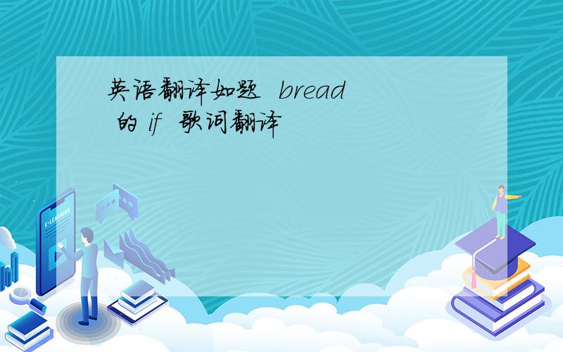 英语翻译如题  bread  的 if  歌词翻译