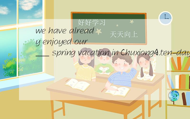we have already enjoyed our ___ spring vacation in ChuxiongA.ten-day B.ten day C.ten day's D.ten-days这道题应该选什么？为什么？