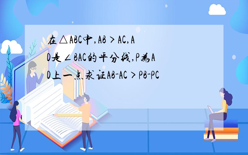 在△ABC中,AB>AC,AD是∠BAC的平分线,P为AD上一点求证AB-AC>PB-PC