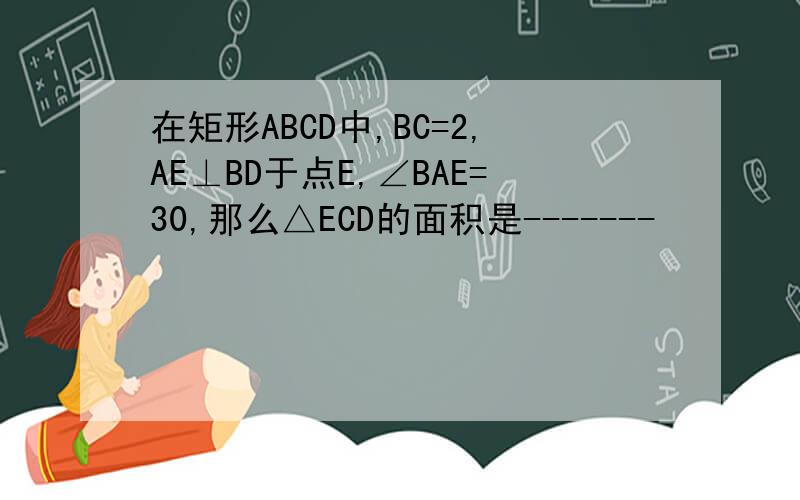 在矩形ABCD中,BC=2,AE⊥BD于点E,∠BAE=30,那么△ECD的面积是-------