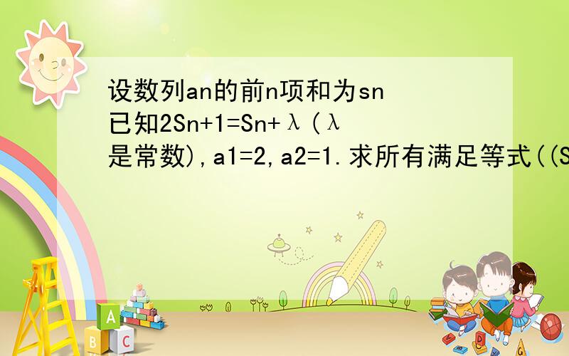 设数列an的前n项和为sn 已知2Sn+1=Sn+λ(λ是常数),a1=2,a2=1.求所有满足等式((Sn)-m)/((Sn+1)-m)=1/((am)+1)成立的正整数m,n